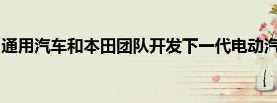 通用汽车和本田团队开发下一代电动汽车电池