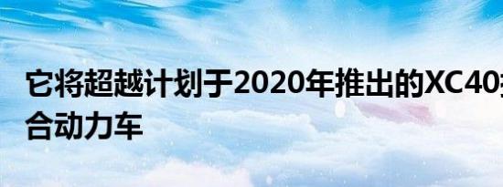 它将超越计划于2020年推出的XC40插电式混合动力车