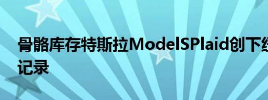 骨骼库存特斯拉ModelSPlaid创下纽博格林记录