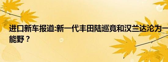 进口新车报道:新一代丰田陆巡竟和汉兰达沦为一派 还能不能野？