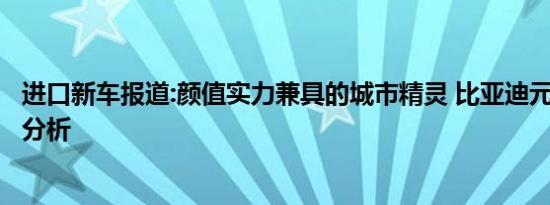 进口新车报道:颜值实力兼具的城市精灵 比亚迪元Pro竞争力分析