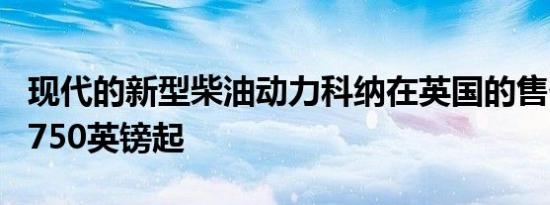 现代的新型柴油动力科纳在英国的售价为19,·750英镑起