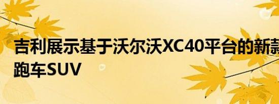 吉利展示基于沃尔沃XC40平台的新款FY11轿跑车SUV