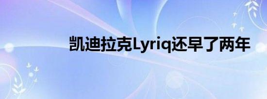 凯迪拉克Lyriq还早了两年