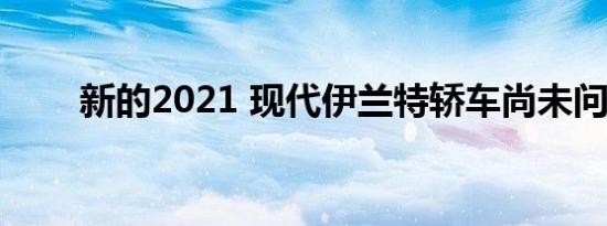 新的2021 现代伊兰特轿车尚未问世