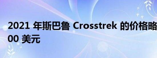 2021 年斯巴鲁 Crosstrek 的价格略有上涨 100 美元