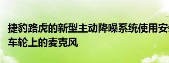 捷豹路虎的新型主动降噪系统使用安装在每个车轮上的麦克风