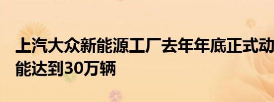 上汽大众新能源工厂去年年底正式动工,·年产能达到30万辆