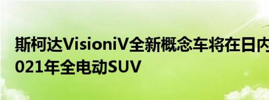 斯柯达VisioniV全新概念车将在日内瓦展示2021年全电动SUV