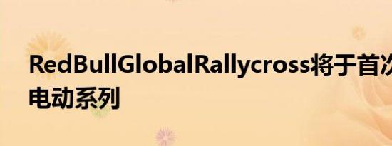 RedBullGlobalRallycross将于首次亮相全电动系列