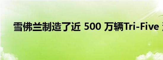 雪佛兰制造了近 500 万辆Tri-Five 汽车