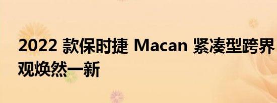 2022 款保时捷 Macan 紧凑型跨界 SUV 外观焕然一新