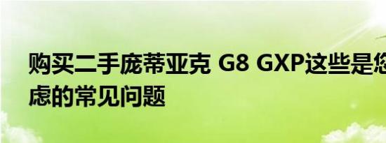 购买二手庞蒂亚克 G8 GXP这些是您应该考虑的常见问题