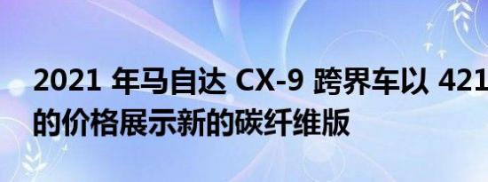 2021 年马自达 CX-9 跨界车以 42180 美元的价格展示新的碳纤维版