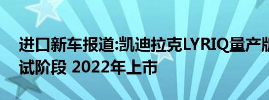 进口新车报道:凯迪拉克LYRIQ量产版进入测试阶段 2022年上市