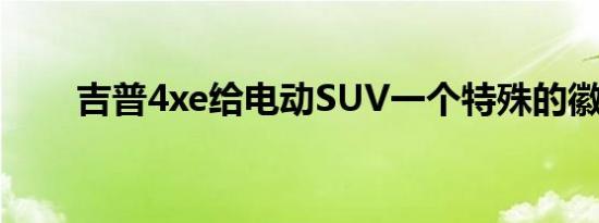 吉普4xe给电动SUV一个特殊的徽章