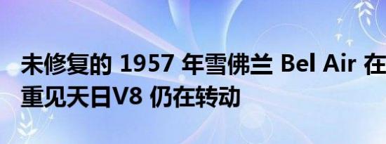 未修复的 1957 年雪佛兰 Bel Air 在 25 年后重见天日V8 仍在转动