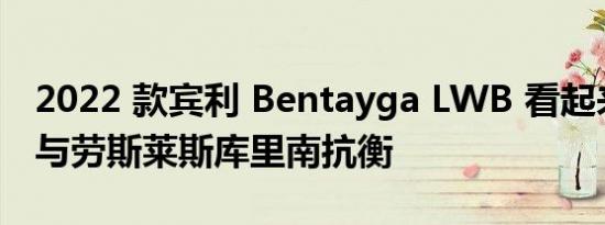 2022 款宾利 Bentayga LWB 看起来很大将与劳斯莱斯库里南抗衡