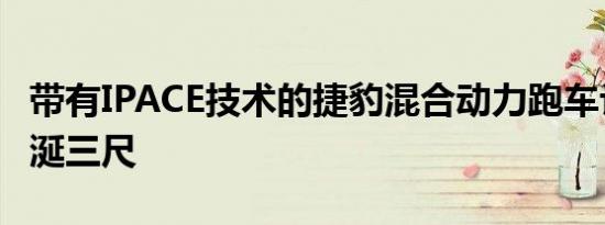 带有IPACE技术的捷豹混合动力跑车让我们垂涎三尺