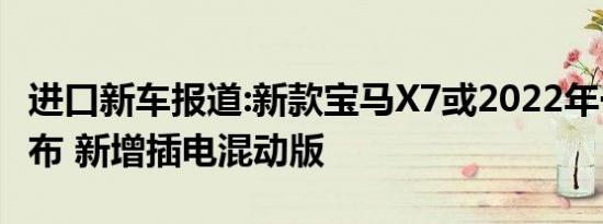 进口新车报道:新款宝马X7或2022年一季度发布 新增插电混动版