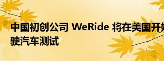 中国初创公司 WeRide 将在美国开始自动驾驶汽车测试