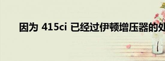 因为 415ci 已经过伊顿增压器的处理