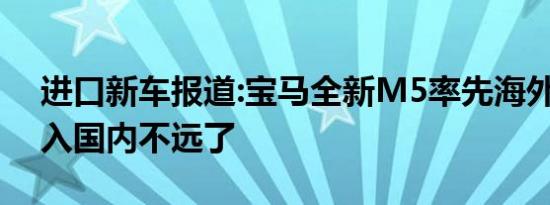 进口新车报道:宝马全新M5率先海外下线 引入国内不远了