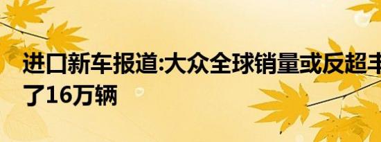 进口新车报道:大众全球销量或反超丰田 多卖了16万辆