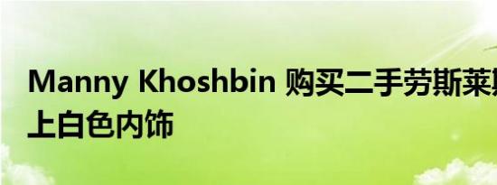 Manny Khoshbin 购买二手劳斯莱斯吊顶爱上白色内饰