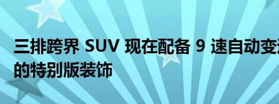 三排跨界 SUV 现在配备 9 速自动变速箱和新的特别版装饰