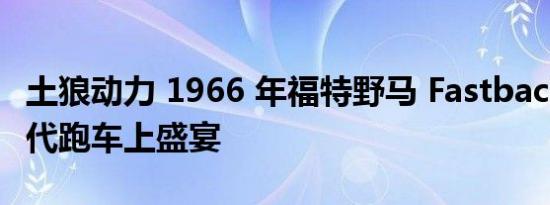 土狼动力 1966 年福特野马 Fastback 将在现代跑车上盛宴