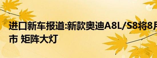 进口新车报道:新款奥迪A8L/S8将8月18日上市 矩阵大灯