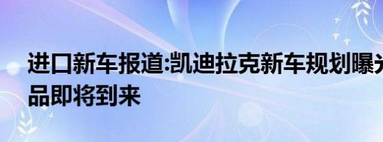 进口新车报道:凯迪拉克新车规划曝光 9款新品即将到来