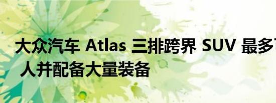 大众汽车 Atlas 三排跨界 SUV 最多可容纳 7 人并配备大量装备