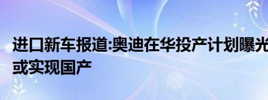 进口新车报道:奥迪在华投产计划曝光 Q4未来或实现国产