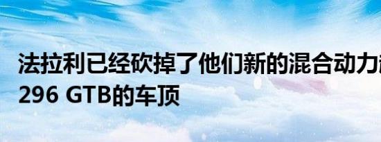 法拉利已经砍掉了他们新的混合动力超级跑车296 GTB的车顶