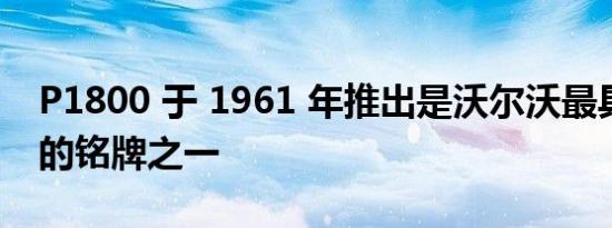 P1800 于 1961 年推出是沃尔沃最具标志性的铭牌之一