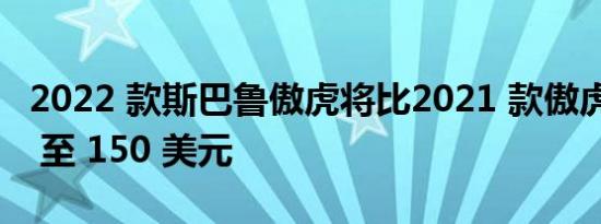 2022 款斯巴鲁傲虎将比2021 款傲虎多出 50 至 150 美元