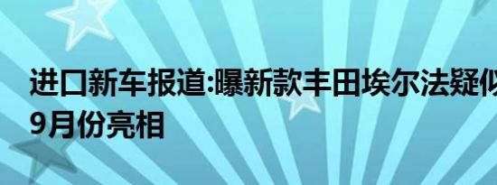 进口新车报道:曝新款丰田埃尔法疑似售价 或9月份亮相