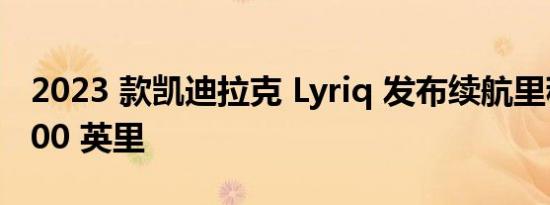 2023 款凯迪拉克 Lyriq 发布续航里程超过 300 英里