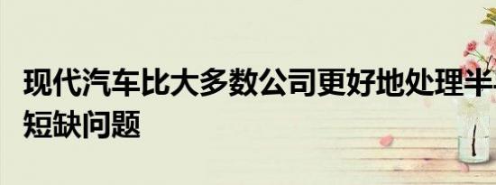 现代汽车比大多数公司更好地处理半导体芯片短缺问题