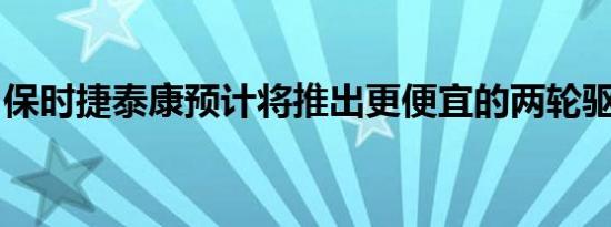 保时捷泰康预计将推出更便宜的两轮驱动车型