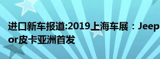 进口新车报道:2019上海车展：Jeep Gladiator皮卡亚洲首发