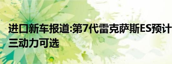 进口新车报道:第7代雷克萨斯ES预计7月上市 三动力可选