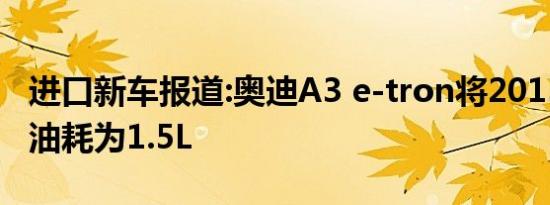 进口新车报道:奥迪A3 e-tron将2015年上市 油耗为1.5L