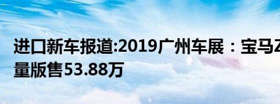 进口新车报道:2019广州车展：宝马Z4银霜限量版售53.88万