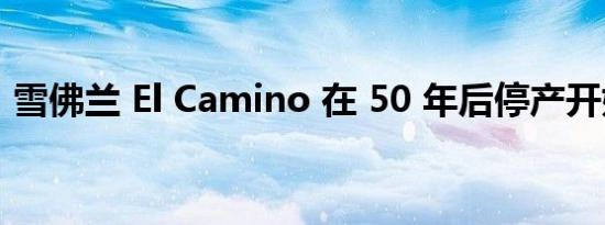 雪佛兰 El Camino 在 50 年后停产开始飙车