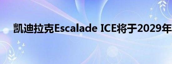 凯迪拉克Escalade ICE将于2029年停产