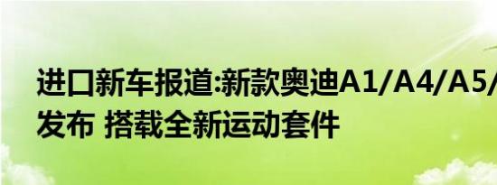 进口新车报道:新款奥迪A1/A4/A5/Q7/Q8发布 搭载全新运动套件