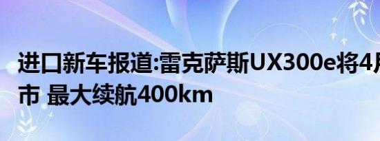 进口新车报道:雷克萨斯UX300e将4月26日上市 最大续航400km